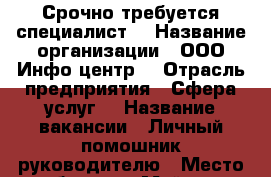 Срочно требуется специалист. › Название организации ­ ООО“Инфо-центр“ › Отрасль предприятия ­ Сфера услуг. › Название вакансии ­ Личный помошник руководителю › Место работы ­ г.Майкоп › Подчинение ­ руководителю › Возраст от ­ 18 - Адыгея респ., Майкоп г. Работа » Вакансии   . Адыгея респ.